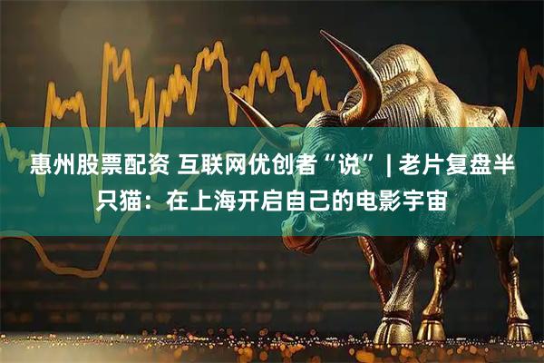 惠州股票配资 互联网优创者“说” | 老片复盘半只猫：在上海开启自己的电影宇宙