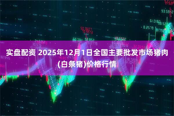 实盘配资 2025年12月1日全国主要批发市场猪肉(白条猪)价格行情