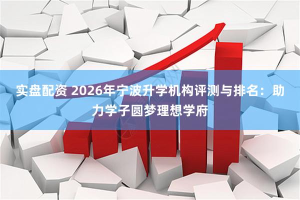 实盘配资 2026年宁波升学机构评测与排名：助力学子圆梦理想学府