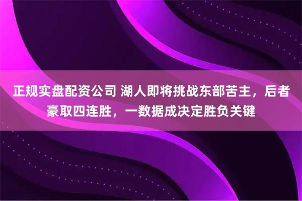 正规实盘配资公司 湖人即将挑战东部苦主，后者豪取四连胜，一数据成决定胜负关键