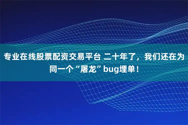 专业在线股票配资交易平台 二十年了，我们还在为同一个“屠龙”bug埋单！
