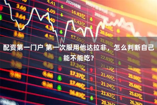 配资第一门户 第一次服用他达拉非，怎么判断自己能不能吃？