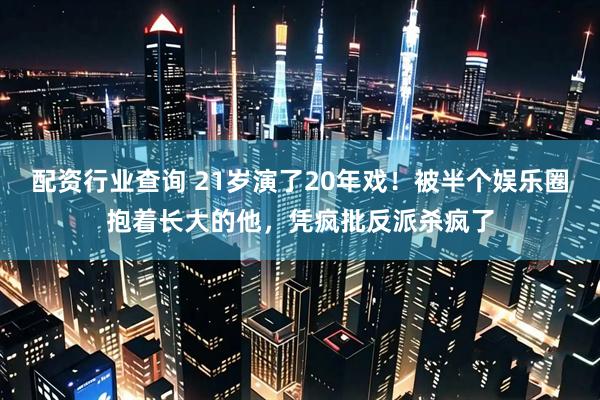 配资行业查询 21岁演了20年戏！被半个娱乐圈抱着长大的他，凭疯批反派杀疯了