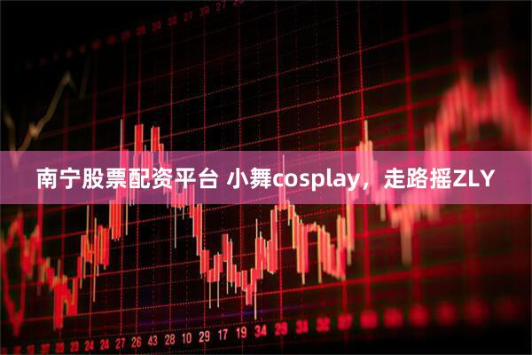 南宁股票配资平台 小舞cosplay，走路摇ZLY