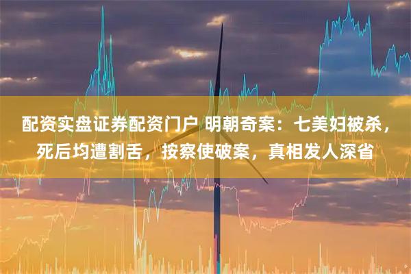 配资实盘证券配资门户 明朝奇案：七美妇被杀，死后均遭割舌，按察使破案，真相发人深省