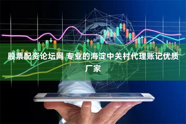 股票配资论坛网 专业的海淀中关村代理账记优质厂家