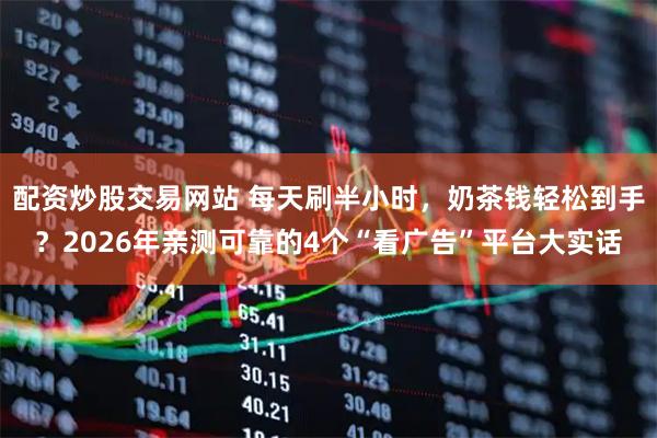 配资炒股交易网站 每天刷半小时，奶茶钱轻松到手？2026年亲测可靠的4个“看广告”平台大实话