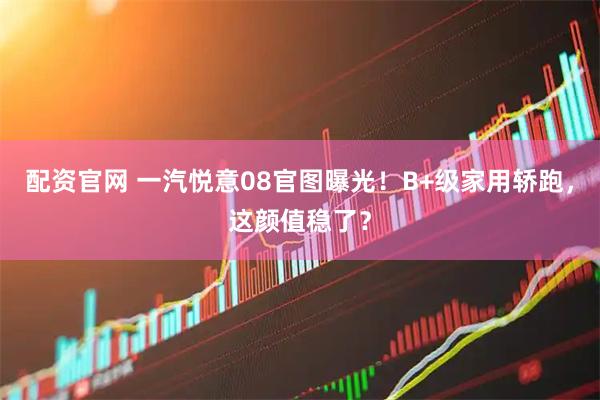 配资官网 一汽悦意08官图曝光！B+级家用轿跑，这颜值稳了？