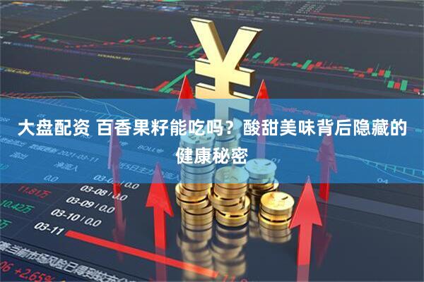 大盘配资 百香果籽能吃吗？酸甜美味背后隐藏的健康秘密