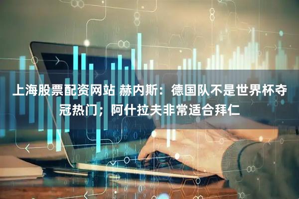 上海股票配资网站 赫内斯：德国队不是世界杯夺冠热门；阿什拉夫非常适合拜仁