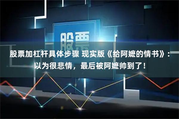 股票加杠杆具体步骤 现实版《给阿嬷的情书》：以为很悲情，最后被阿嬷帅到了！