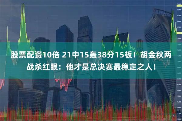 股票配资10倍 21中15轰38分15板！胡金秋两战杀红眼：他才是总决赛最稳定之人！
