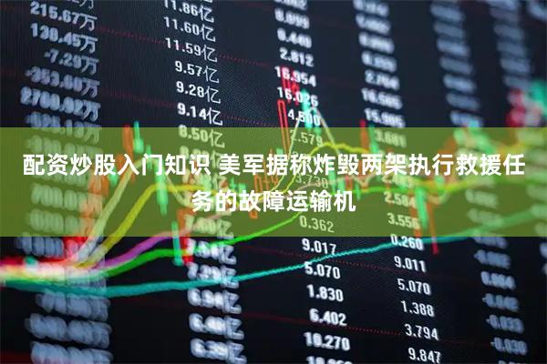 配资炒股入门知识 美军据称炸毁两架执行救援任务的故障运输机