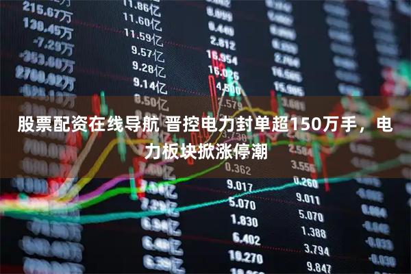 股票配资在线导航 晋控电力封单超150万手，电力板块掀涨停潮
