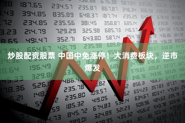 炒股配资股票 中国中免涨停！大消费板块，逆市爆发