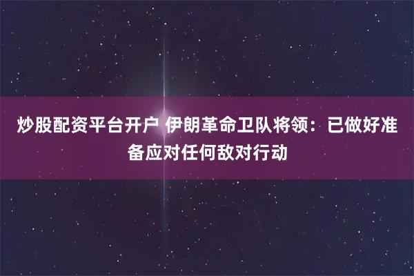炒股配资平台开户 伊朗革命卫队将领：已做好准备应对任何敌对行动