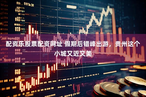 配资乐股票配资网址 假期后错峰出游，贵州这个小城又近又美