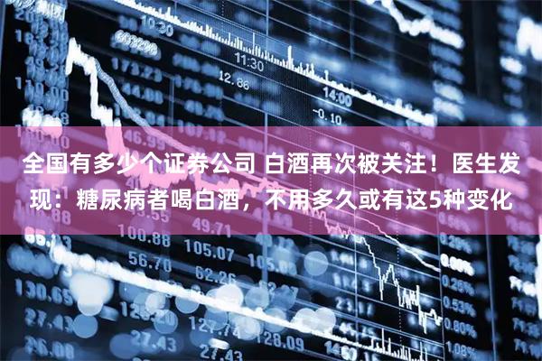 全国有多少个证券公司 白酒再次被关注！医生发现：糖尿病者喝白酒，不用多久或有这5种变化