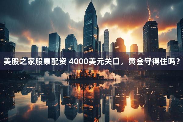 美股之家股票配资 4000美元关口，黄金守得住吗？