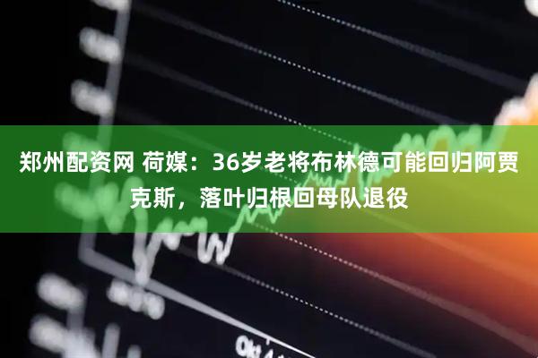 郑州配资网 荷媒：36岁老将布林德可能回归阿贾克斯，落叶归根回母队退役