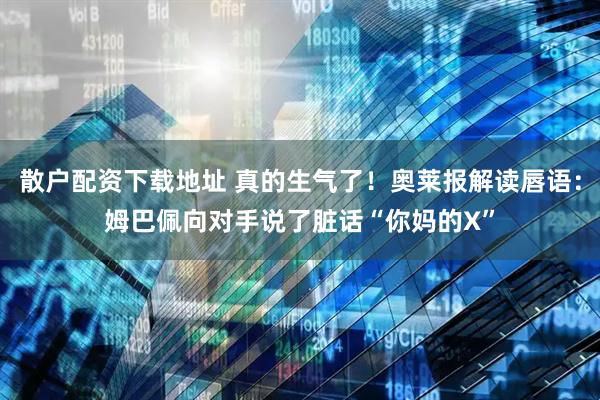 散户配资下载地址 真的生气了！奥莱报解读唇语：姆巴佩向对手说了脏话“你妈的X”