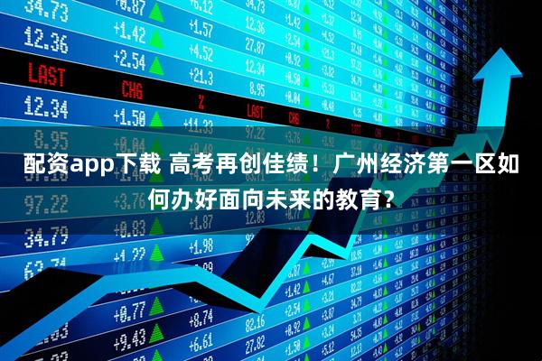 配资app下载 高考再创佳绩！广州经济第一区如何办好面向未来的教育？