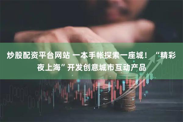 炒股配资平台网站 一本手帐探索一座城！ “精彩夜上海”开发创意城市互动产品
