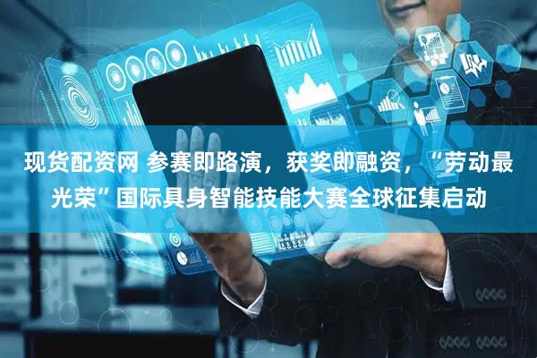 现货配资网 参赛即路演，获奖即融资，“劳动最光荣”国际具身智能技能大赛全球征集启动